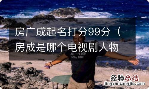 房成是哪个电视剧人物 房广成起名打分99分