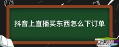 抖音上直播买东西怎么下订单