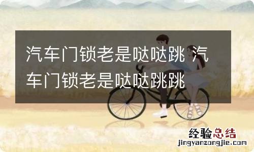 汽车门锁老是哒哒跳 汽车门锁老是哒哒跳跳