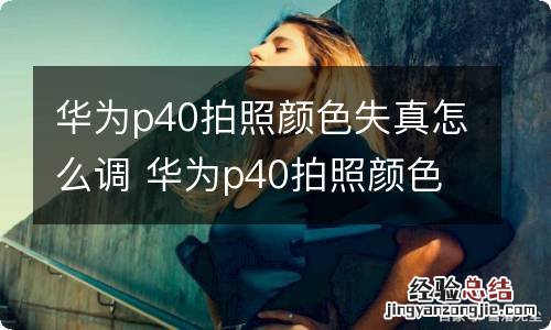 华为p40拍照颜色失真怎么调 华为p40拍照颜色失真怎么设置