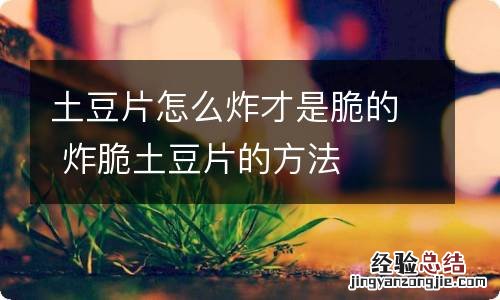 土豆片怎么炸才是脆的 炸脆土豆片的方法