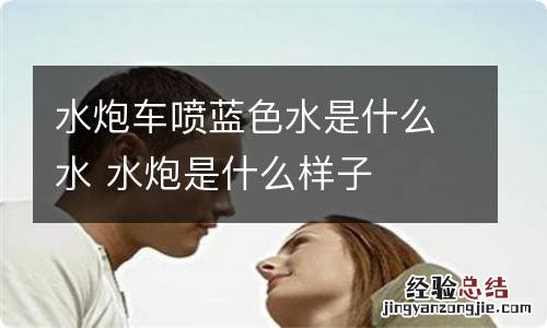 水炮车喷蓝色水是什么水 水炮是什么样子