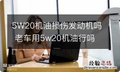 5W20机油损伤发动机吗 老车用5w20机油行吗