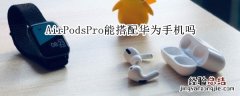 AirPodsPro能搭配华为手机吗