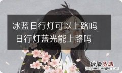 冰蓝日行灯可以上路吗 日行灯蓝光能上路吗