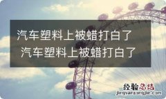 汽车塑料上被蜡打白了 汽车塑料上被蜡打白了怎么去掉