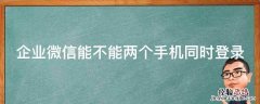 企业微信能不能两个手机同时登录