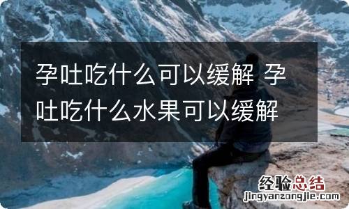 孕吐吃什么可以缓解 孕吐吃什么水果可以缓解