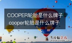 COOPER轮胎是什么牌子 cooper轮胎是什么牌子怎么样