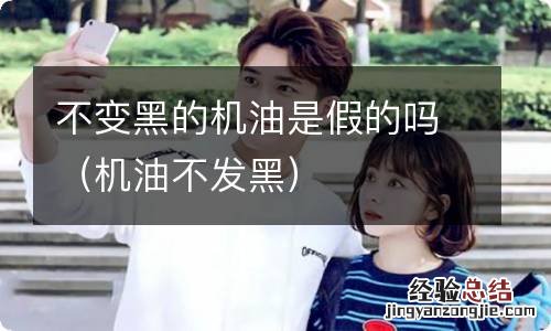 机油不发黑 不变黑的机油是假的吗