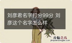 刘彦君名字打分99分 刘彦这个名字怎么样