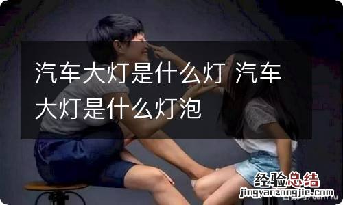 汽车大灯是什么灯 汽车大灯是什么灯泡