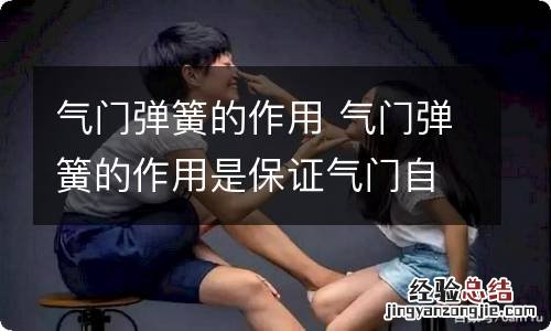 气门弹簧的作用 气门弹簧的作用是保证气门自动回位关闭而密封