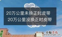 20万公里未换正时皮带 20万公里没换正时皮带了