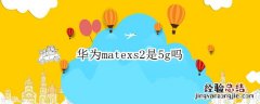 华为mate20x是5G吗 华为matexs2是5g吗