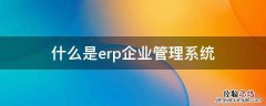 什么是erp企业管理系统