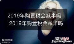 2019年购置税会减半吗 2019年购置税会减半吗