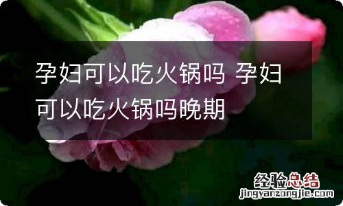 孕妇可以吃火锅吗 孕妇可以吃火锅吗晚期