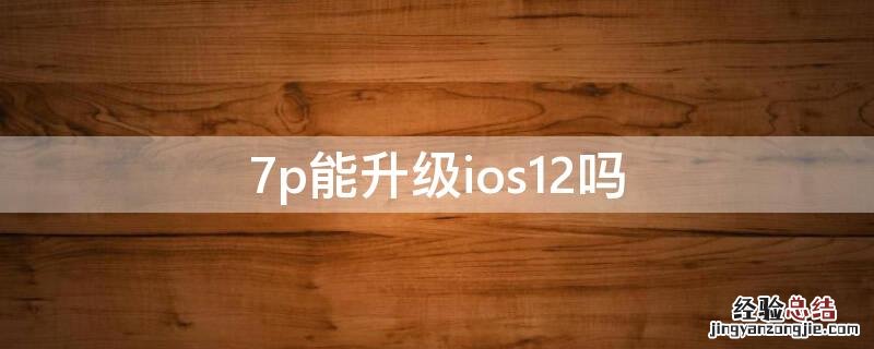 7p能升级ios12吗 7p能升级ios14吗