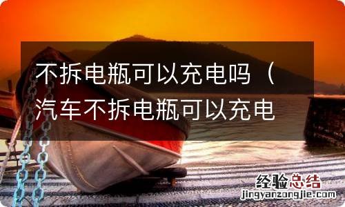 汽车不拆电瓶可以充电吗 不拆电瓶可以充电吗