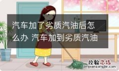 汽车加了劣质汽油后怎么办 汽车加到劣质汽油可以把油使用完吗