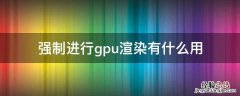 强制进行gpu渲染有什么用