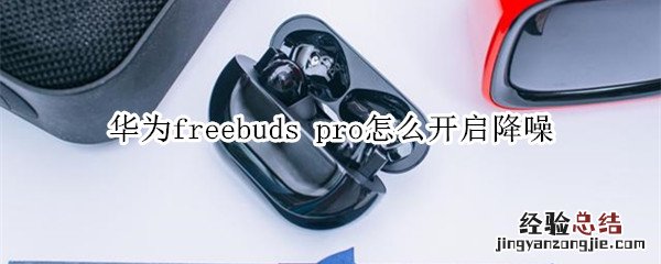 华为freebuds pro怎么开启降噪