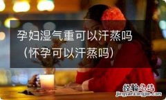 怀孕可以汗蒸吗 孕妇湿气重可以汗蒸吗