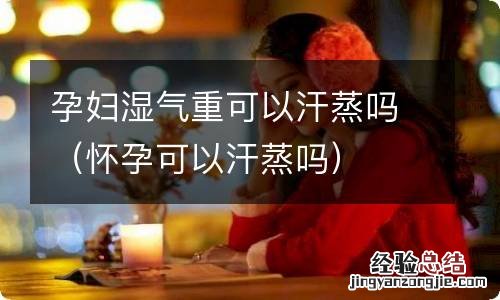 怀孕可以汗蒸吗 孕妇湿气重可以汗蒸吗