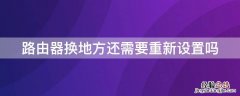 路由器换地方还需要重新设置吗