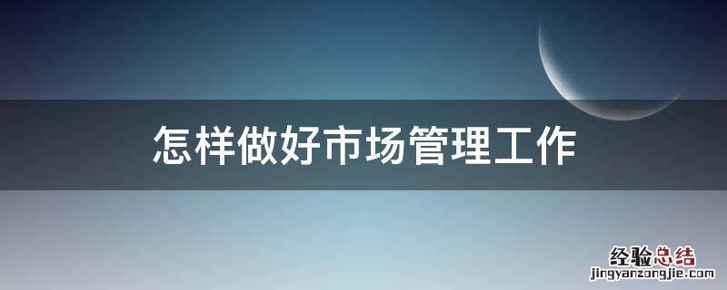 怎样做好市场管理工作