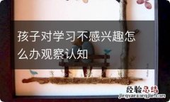 孩子对学习不感兴趣怎么办观察认知