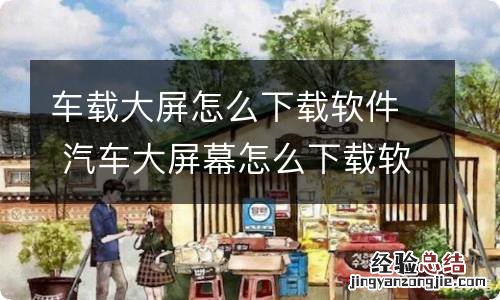 车载大屏怎么下载软件 汽车大屏幕怎么下载软件