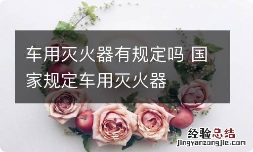 车用灭火器有规定吗 国家规定车用灭火器