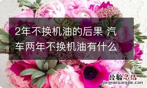 2年不换机油的后果 汽车两年不换机油有什么后果