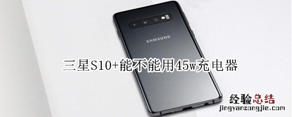 三星S10+能不能用45w充电器