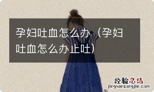 孕妇吐血怎么办止吐 孕妇吐血怎么办