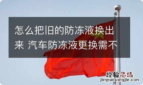 怎么把旧的防冻液换出来 汽车防冻液更换需不需要把旧的取出来