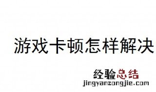 游戏卡顿怎样解决 这7点你需要知道