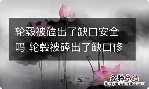 轮毂被磕出了缺口安全吗 轮毂被磕出了缺口修复多少钱