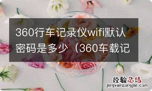 360车载记录仪wifi密码 360行车记录仪wifi默认密码是多少