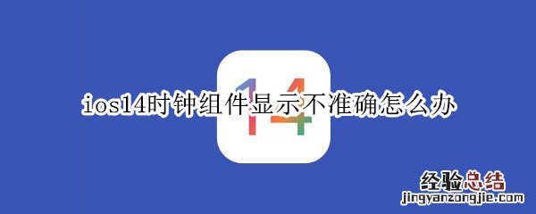 ios14时钟组件显示不准确怎么办