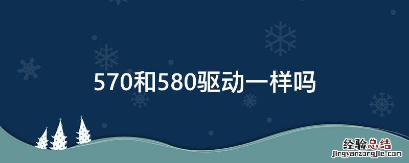 570和580驱动一样吗