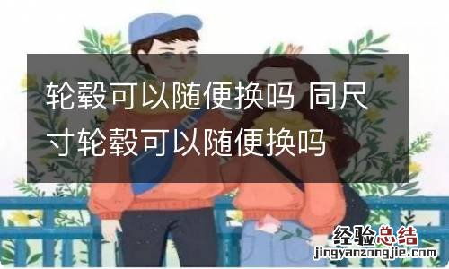 轮毂可以随便换吗 同尺寸轮毂可以随便换吗