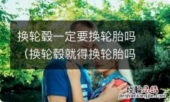 换轮毂就得换轮胎吗 换轮毂一定要换轮胎吗