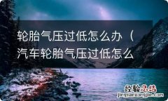 汽车轮胎气压过低怎么办 轮胎气压过低怎么办