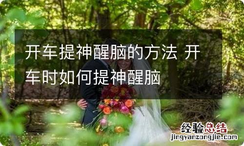开车提神醒脑的方法 开车时如何提神醒脑
