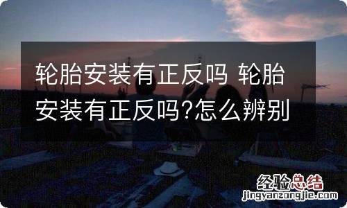 轮胎安装有正反吗 轮胎安装有正反吗?怎么辨别区分(图解