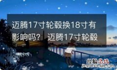 迈腾17寸轮毂换18寸有影响吗？ 迈腾17寸轮毂可以换18寸吗