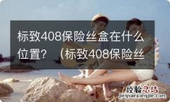 标致408保险丝在哪个位置 标致408保险丝盒在什么位置？